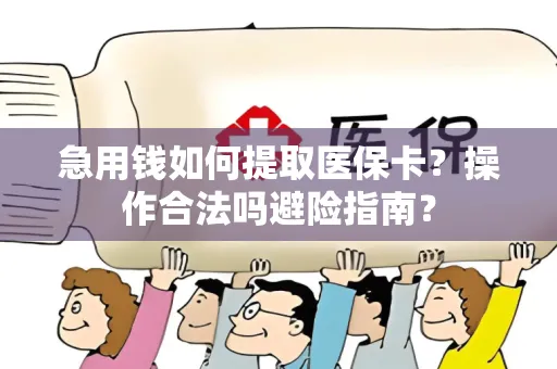急用钱如何提取医保卡？操作合法吗避险指南？